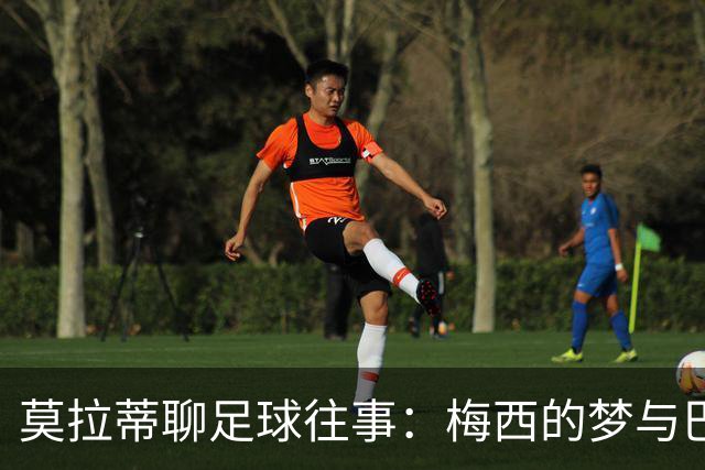 莫拉蒂聊足球往事：梅西的梦与巴萨的遗憾
