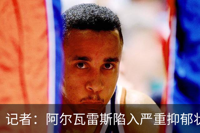 记者：阿尔瓦雷斯陷入严重抑郁状态，过去一周几乎没有吃东西