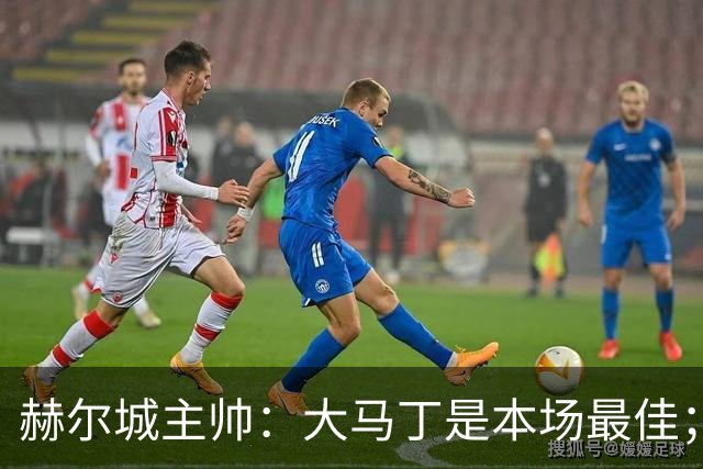 赫尔城主帅：大马丁是本场最佳；能在切尔西身上拿1分很满意